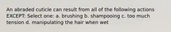 An abraded cuticle can result from all of the following actions EXCEPT: Select one: a. brushing b. shampooing c. too much tension d. manipulating the hair when wet