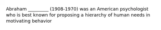 Abraham _________ (1908-1970) was an American psychologist who is best known for proposing a hierarchy of human needs in motivating behavior