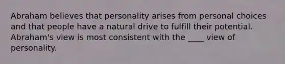 Abraham believes that personality arises from personal choices and that people have a natural drive to fulfill their potential. Abraham's view is most consistent with the ____ view of personality.