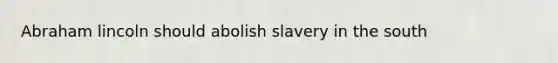 Abraham lincoln should abolish slavery in the south