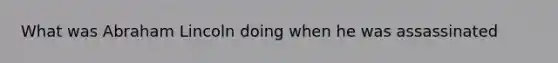 What was Abraham Lincoln doing when he was assassinated