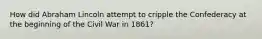 How did Abraham Lincoln attempt to cripple the Confederacy at the beginning of the Civil War in 1861?
