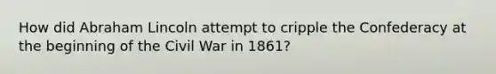 How did Abraham Lincoln attempt to cripple the Confederacy at the beginning of the Civil War in 1861?