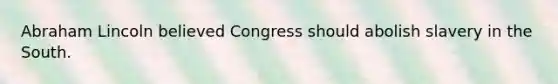 Abraham Lincoln believed Congress should abolish slavery in the South.