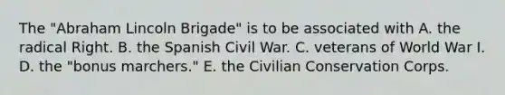 The "Abraham Lincoln Brigade" is to be associated with A. the radical Right. B. the Spanish Civil War. C. veterans of World War I. D. the "bonus marchers." E. the Civilian Conservation Corps.