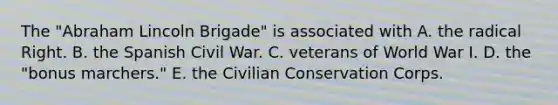 The "Abraham Lincoln Brigade" is associated with A. the radical Right. B. the Spanish Civil War. C. veterans of World War I. D. the "bonus marchers." E. the Civilian Conservation Corps.