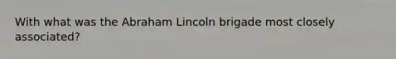 With what was the Abraham Lincoln brigade most closely associated?