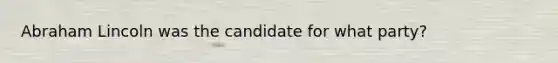 Abraham Lincoln was the candidate for what party?