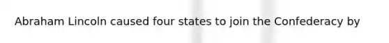 Abraham Lincoln caused four states to join the Confederacy by