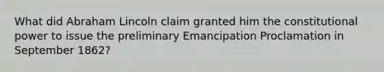 What did Abraham Lincoln claim granted him the constitutional power to issue the preliminary Emancipation Proclamation in September 1862?