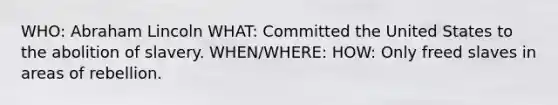 WHO: Abraham Lincoln WHAT: Committed the United States to the abolition of slavery. WHEN/WHERE: HOW: Only freed slaves in areas of rebellion.