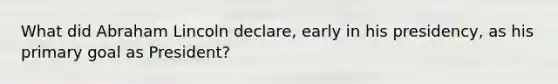 What did Abraham Lincoln declare, early in his presidency, as his primary goal as President?