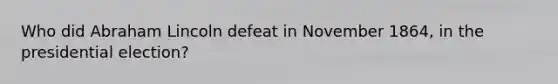 Who did Abraham Lincoln defeat in November 1864, in the presidential election?