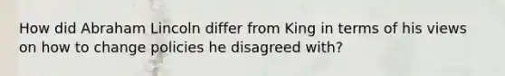 How did <a href='https://www.questionai.com/knowledge/kdhEeg3XpP-abraham-lincoln' class='anchor-knowledge'>abraham lincoln</a> differ from King in terms of his views on how to change policies he disagreed with?