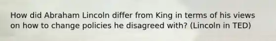 How did Abraham Lincoln differ from King in terms of his views on how to change policies he disagreed with? (Lincoln in TED)