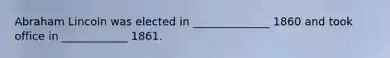 Abraham Lincoln was elected in ______________ 1860 and took office in ____________ 1861.