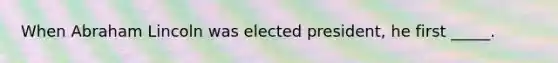 When Abraham Lincoln was elected president, he first _____.