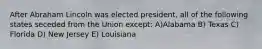 After Abraham Lincoln was elected president, all of the following states seceded from the Union except: A)Alabama B) Texas C) Florida D) New Jersey E) Louisiana