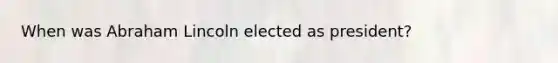 When was Abraham Lincoln elected as president?