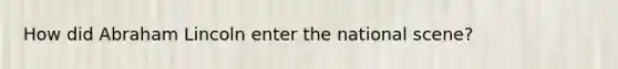 How did Abraham Lincoln enter the national scene?