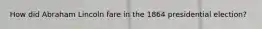 How did Abraham Lincoln fare in the 1864 presidential election?
