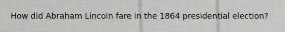 How did Abraham Lincoln fare in the 1864 presidential election?