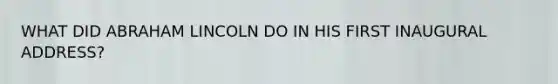 WHAT DID ABRAHAM LINCOLN DO IN HIS FIRST INAUGURAL ADDRESS?