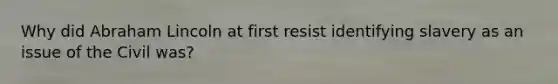 Why did Abraham Lincoln at first resist identifying slavery as an issue of the Civil was?