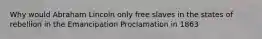 Why would Abraham Lincoln only free slaves in the states of rebellion in the Emancipation Proclamation in 1863