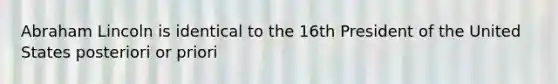 Abraham Lincoln is identical to the 16th President of the United States posteriori or priori