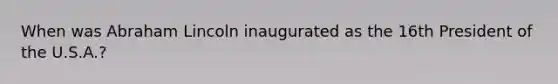 When was Abraham Lincoln inaugurated as the 16th President of the U.S.A.?