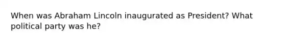 When was Abraham Lincoln inaugurated as President? What political party was he?