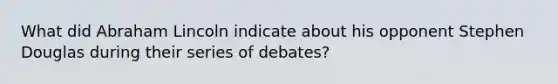 What did <a href='https://www.questionai.com/knowledge/kdhEeg3XpP-abraham-lincoln' class='anchor-knowledge'>abraham lincoln</a> indicate about his opponent Stephen Douglas during their series of debates?