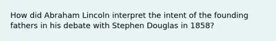 How did Abraham Lincoln interpret the intent of the founding fathers in his debate with Stephen Douglas in 1858?