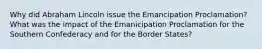 Why did Abraham Lincoln issue the Emancipation Proclamation? What was the impact of the Emanicipation Proclamation for the Southern Confederacy and for the Border States?