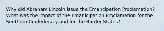 Why did Abraham Lincoln issue the Emancipation Proclamation? What was the impact of the Emanicipation Proclamation for the Southern Confederacy and for the Border States?