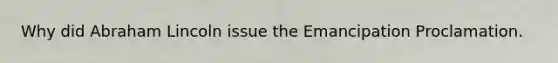 Why did Abraham Lincoln issue the Emancipation Proclamation.