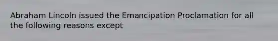 Abraham Lincoln issued the Emancipation Proclamation for all the following reasons except