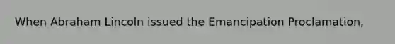 When Abraham Lincoln issued the Emancipation Proclamation,