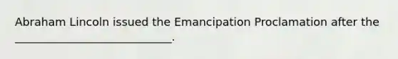 <a href='https://www.questionai.com/knowledge/kdhEeg3XpP-abraham-lincoln' class='anchor-knowledge'>abraham lincoln</a> issued the Emancipation Proclamation after the ____________________________.