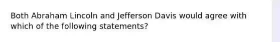 Both Abraham Lincoln and Jefferson Davis would agree with which of the following statements?