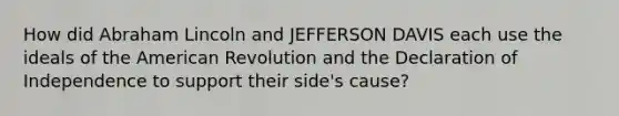 How did Abraham Lincoln and JEFFERSON DAVIS each use the ideals of the American Revolution and the Declaration of Independence to support their side's cause?