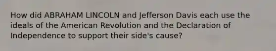 How did ABRAHAM LINCOLN and Jefferson Davis each use the ideals of the American Revolution and the Declaration of Independence to support their side's cause?