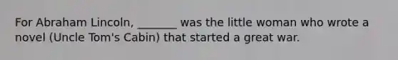 For Abraham Lincoln, _______ was the little woman who wrote a novel (Uncle Tom's Cabin) that started a great war.
