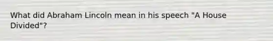 What did Abraham Lincoln mean in his speech "A House Divided"?