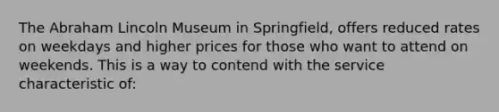 The Abraham Lincoln Museum in Springfield, offers reduced rates on weekdays and higher prices for those who want to attend on weekends. This is a way to contend with the service characteristic of: