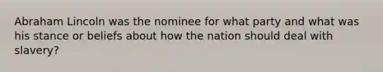 <a href='https://www.questionai.com/knowledge/kdhEeg3XpP-abraham-lincoln' class='anchor-knowledge'>abraham lincoln</a> was the nominee for what party and what was his stance or beliefs about how the nation should deal with slavery?