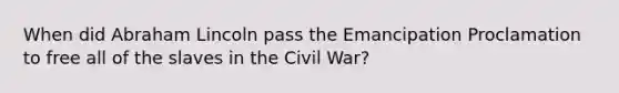 When did Abraham Lincoln pass the Emancipation Proclamation to free all of the slaves in the Civil War?