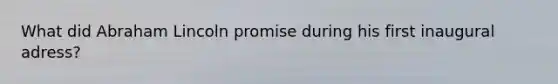 What did Abraham Lincoln promise during his first inaugural adress?