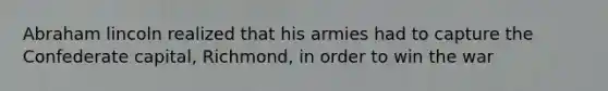 Abraham lincoln realized that his armies had to capture the Confederate capital, Richmond, in order to win the war